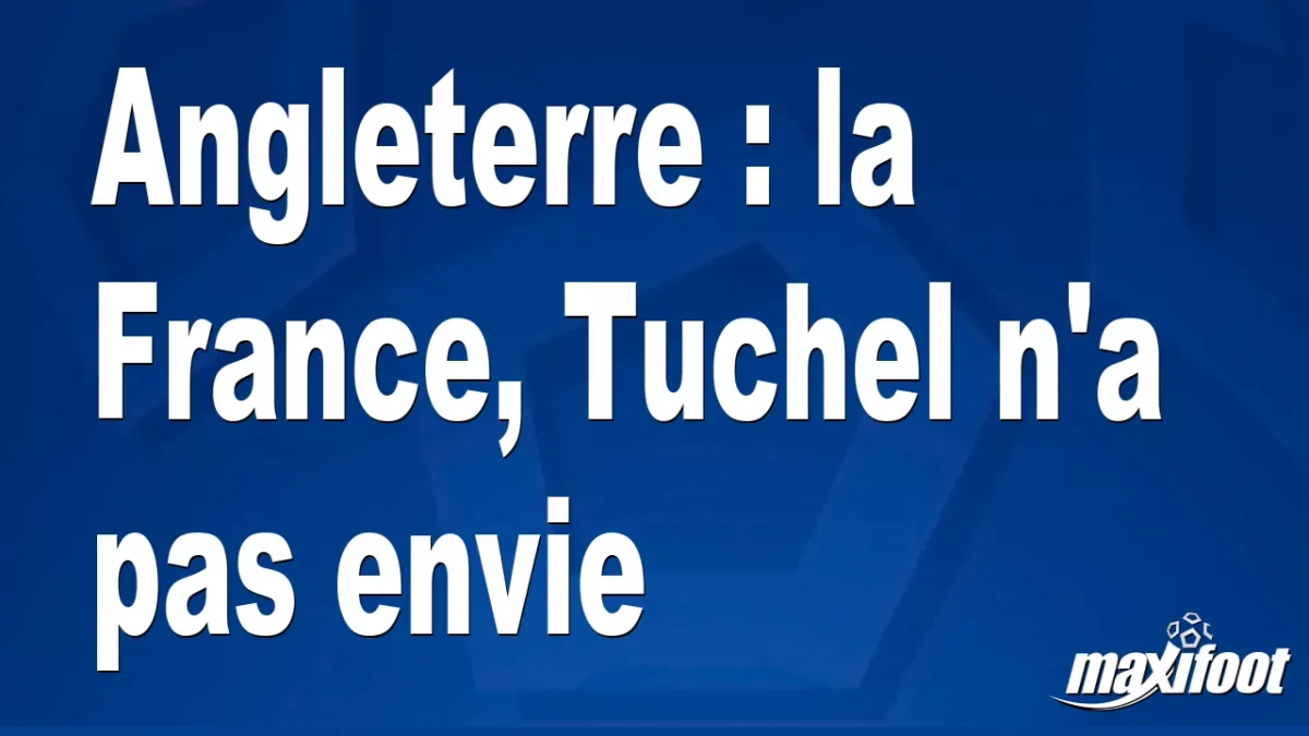 Angleterre : la France, Tuchel n'a pas envie