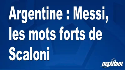 Argentine : Messi, les mots forts de Scaloni