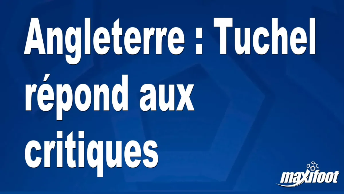 Angleterre : Tuchel répond aux critiques