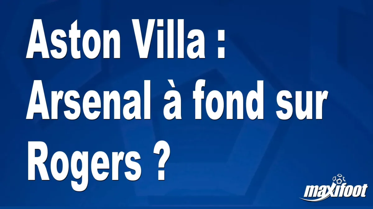 Mercato Aston Villa : Arsenal à fond sur Rogers ?