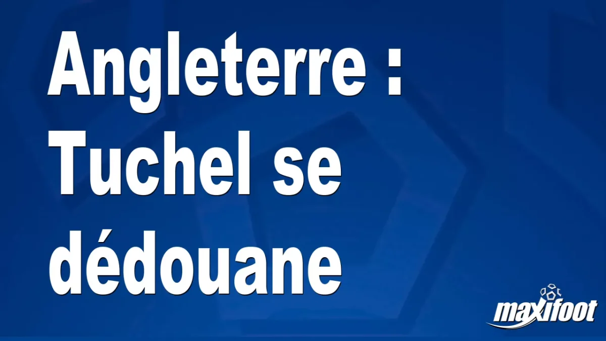 Angleterre : Tuchel se dédouane
