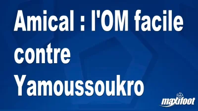 Amical : l'OM facile contre Yamoussoukro