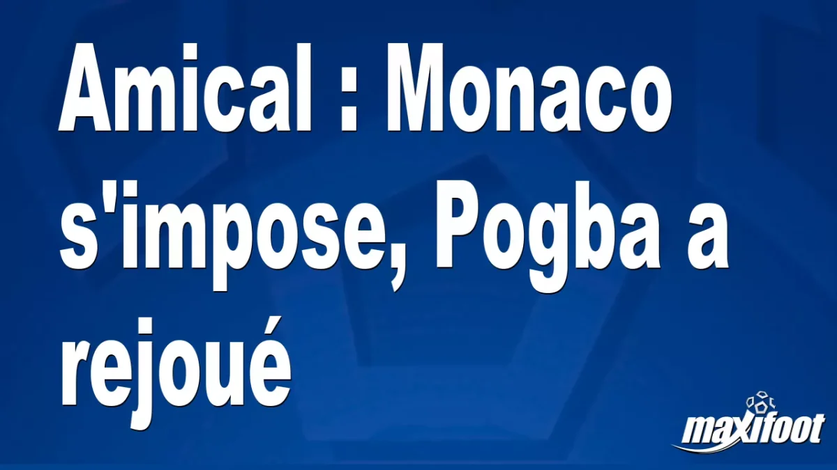 Amical : Monaco s'impose, Pogba a rejoué