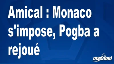 Amical : Monaco s'impose, Pogba a rejoué