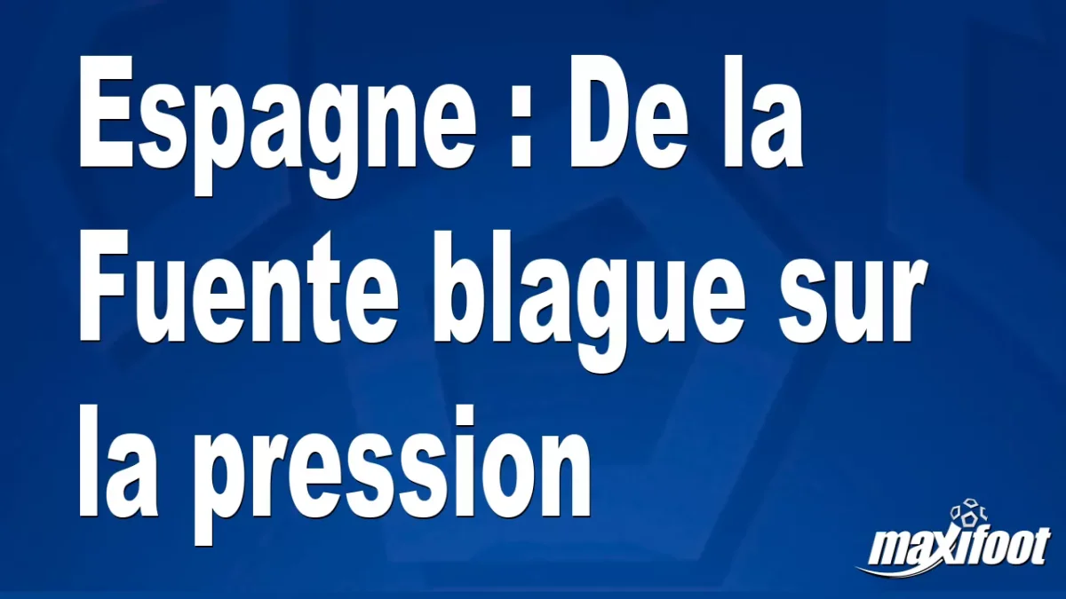 Espagne : De la Fuente blague sur la pression