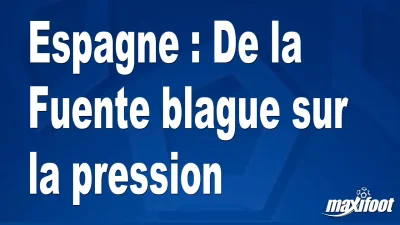 Espagne : De la Fuente blague sur la pression