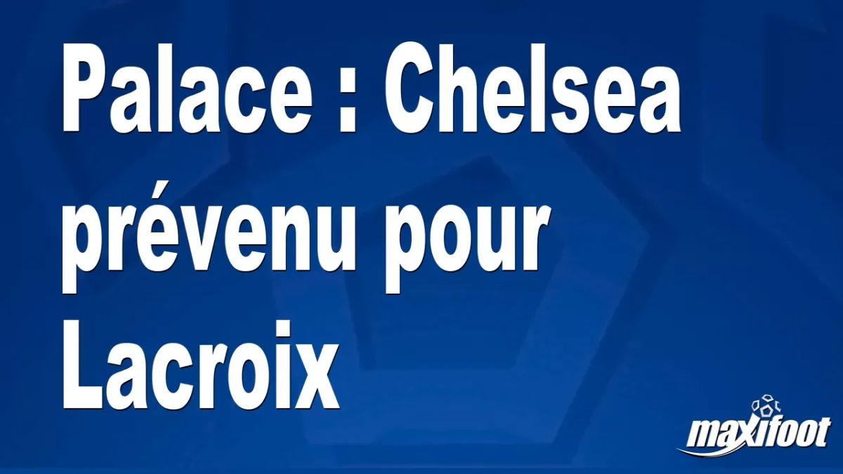 Mercato Palace : Chelsea prévenu pour Lacroix