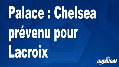 Mercato Palace : Chelsea prévenu pour Lacroix