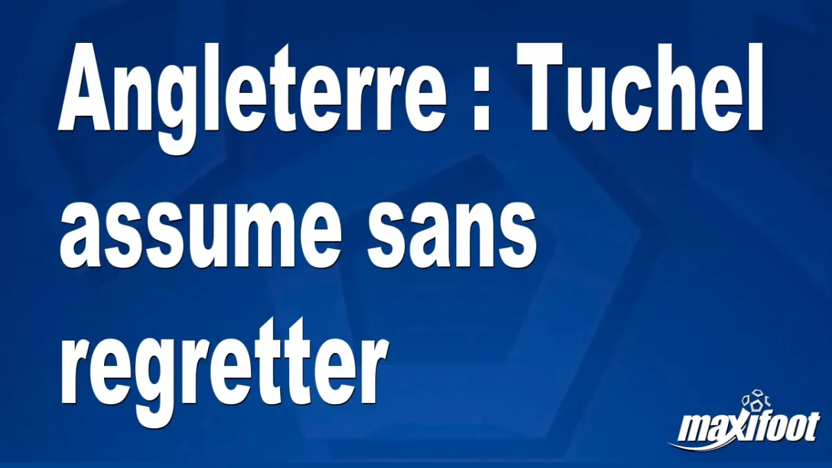 Angleterre : Tuchel assume sans regretter
