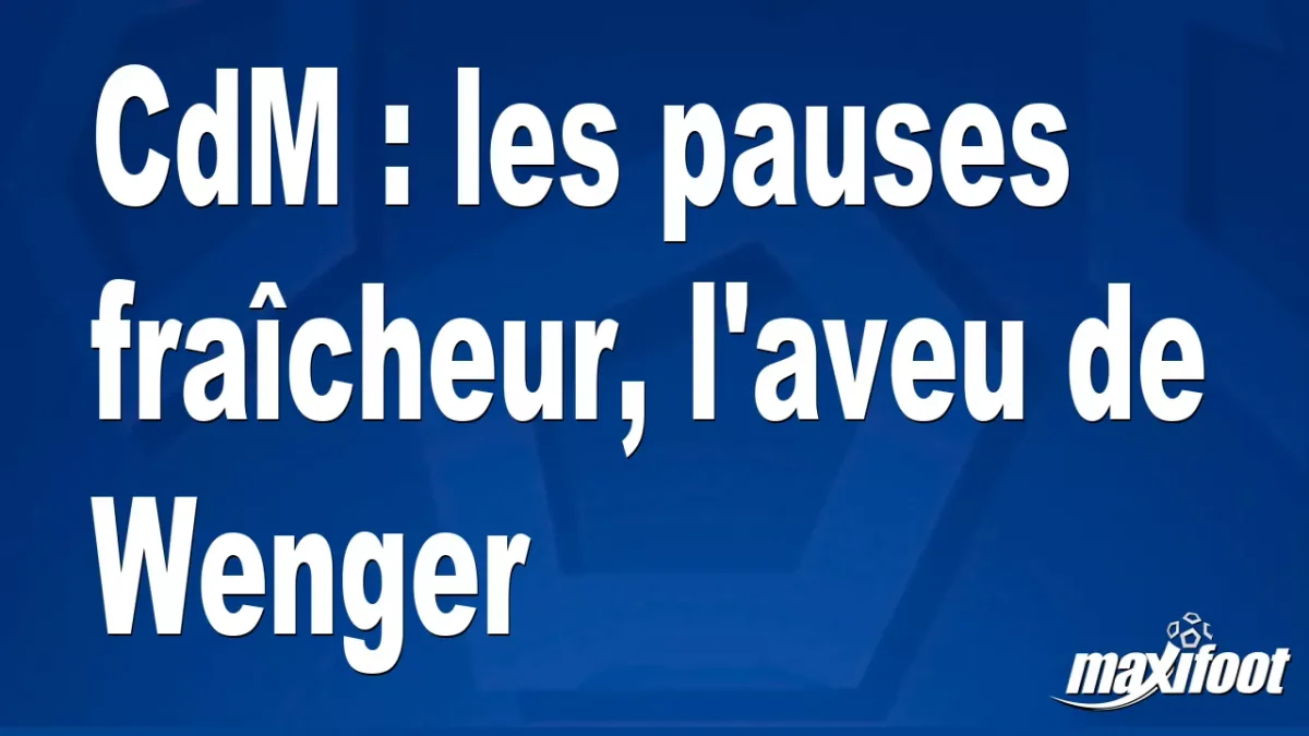 CdM : les pauses fraîcheur, l'aveu de Wenger