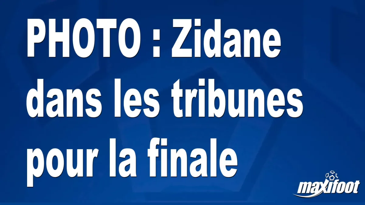 BUZZ : Zidane dans les tribunes pour la finale