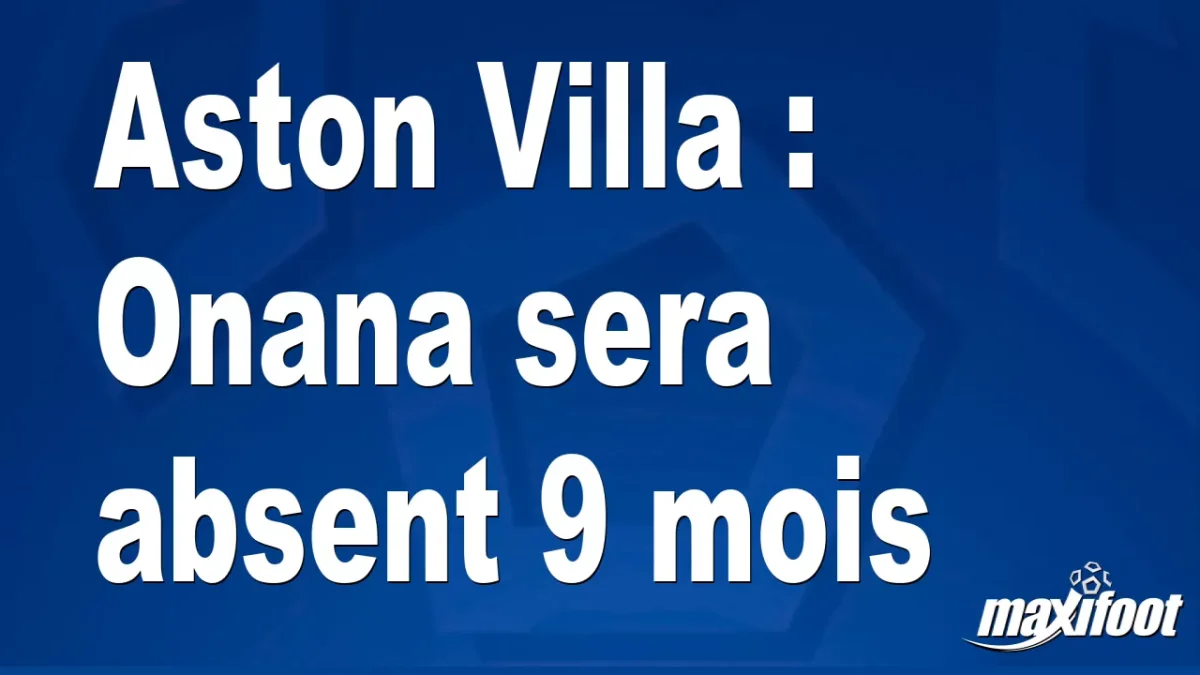 Mercato Aston Villa : Onana sera absent 9 mois