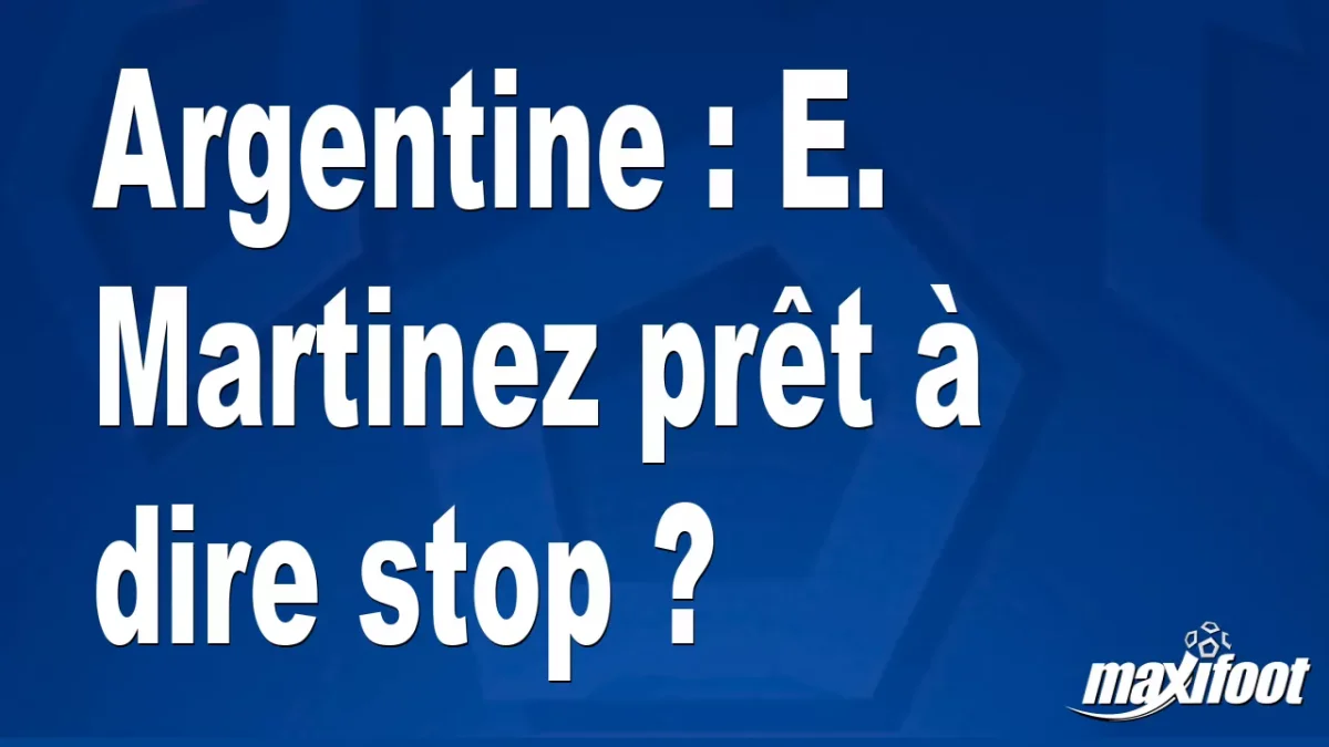 Argentine : E. Martinez prêt à dire stop ?