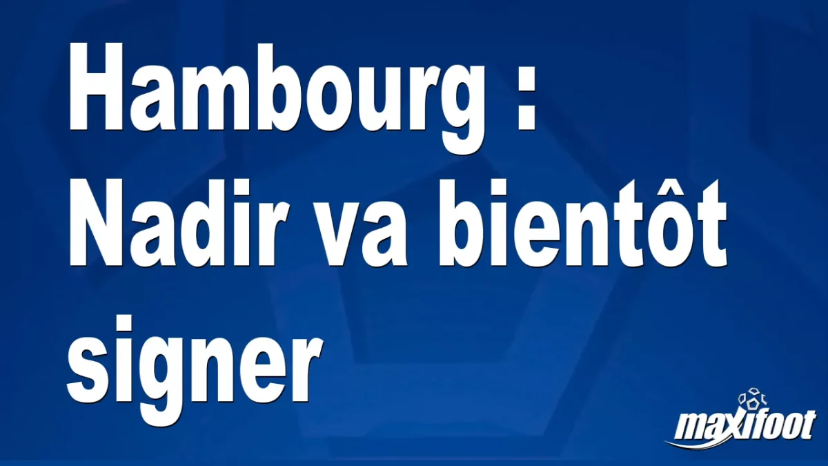 Mercato Hambourg : Nadir va bientôt signer