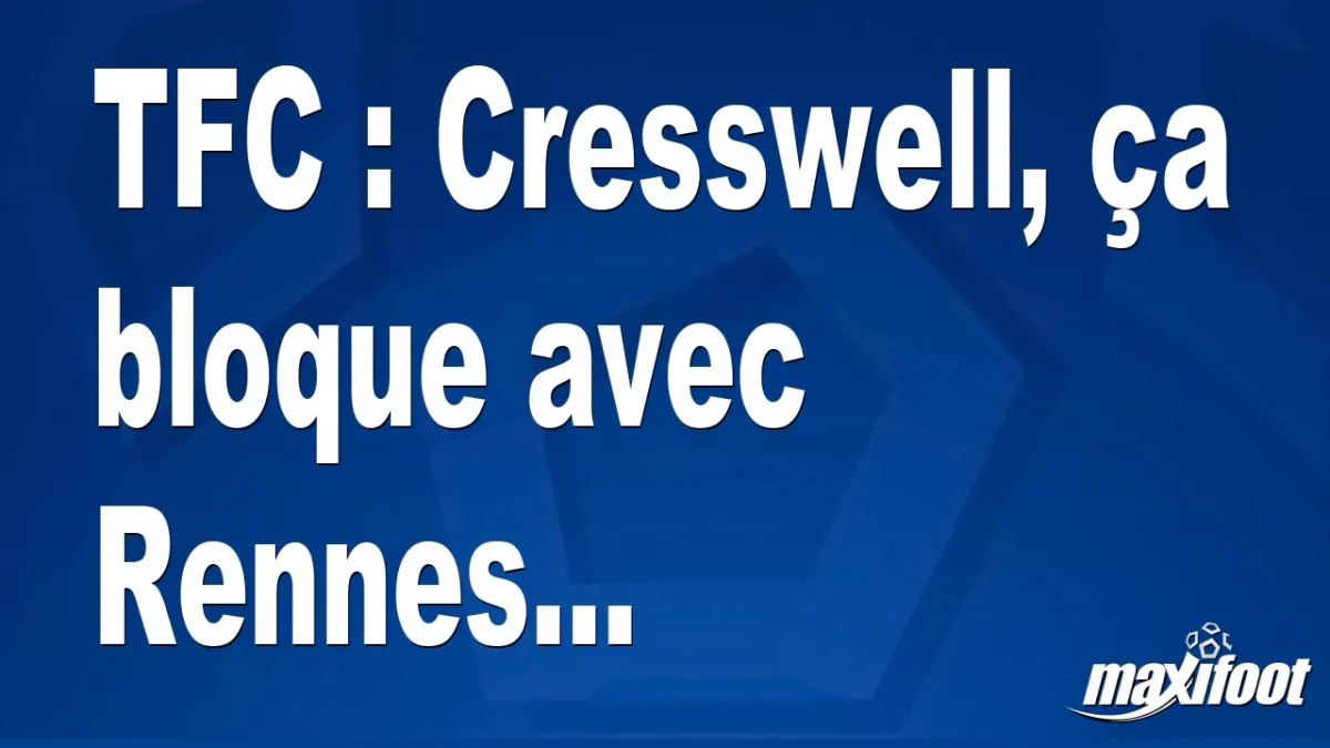 Mercato TFC : Cresswell, ça bloque avec Rennes...