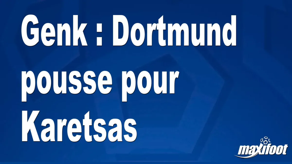 Mercato Genk : Dortmund pousse pour Karetsas