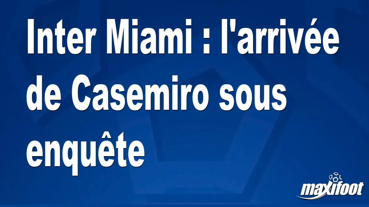Inter Miami : l'arrivée de Casemiro sous enquête