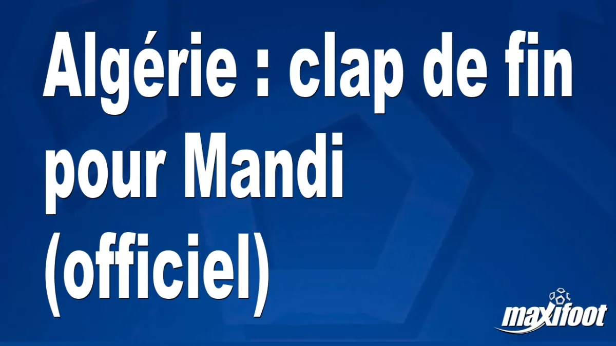 Algérie : clap de fin pour Mandi (officiel)