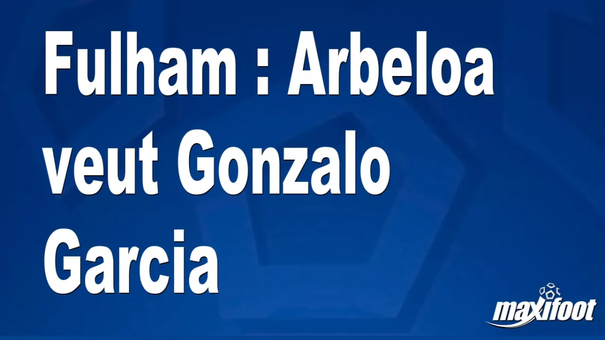 Mercato Fulham : Arbeloa veut Gonzalo Garcia