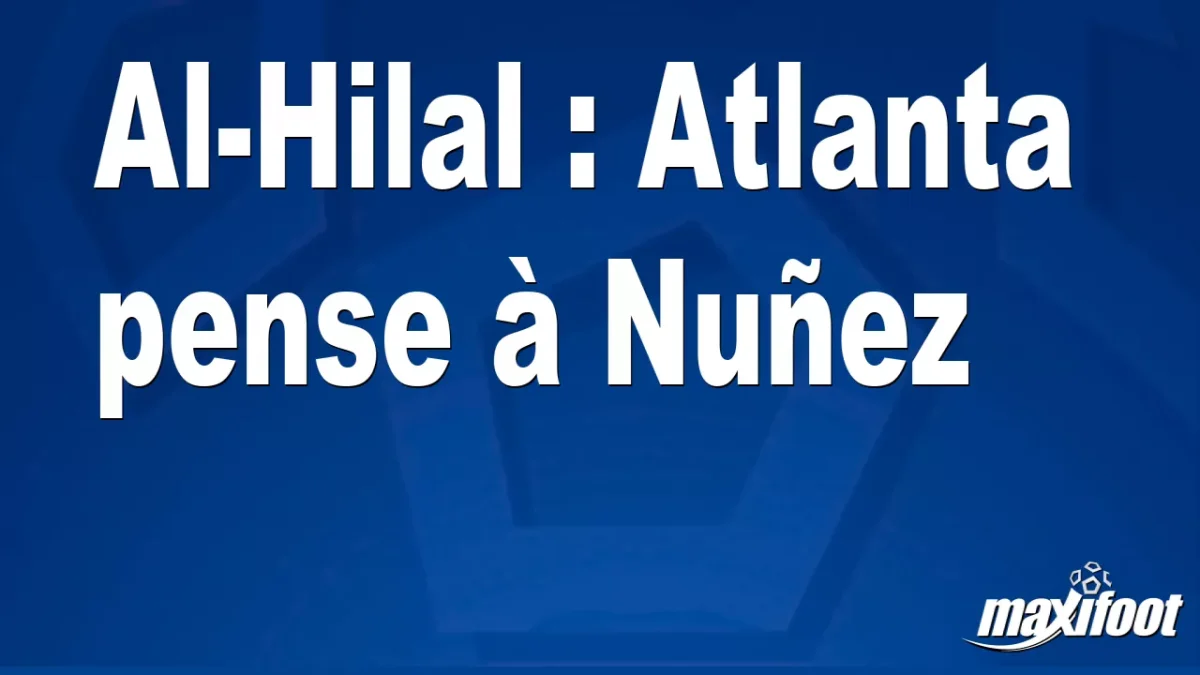 Mercato Al-Hilal : Atlanta pense à Nuñez