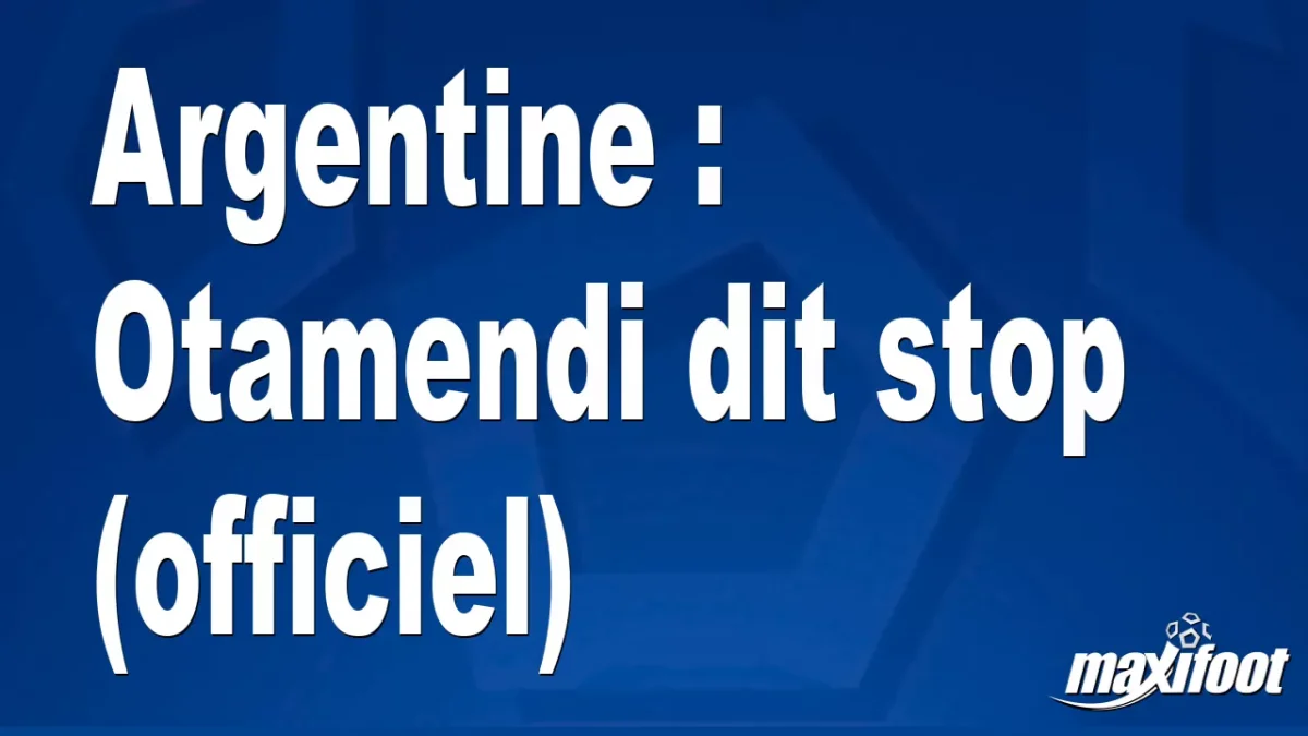 Argentine : Otamendi dit stop (officiel)