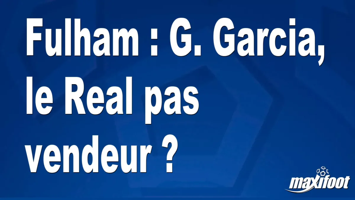 Mercato Fulham : G. Garcia, le Real pas vendeur ?
