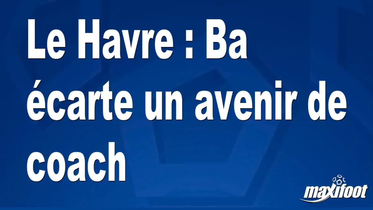 Le Havre : Ba écarte un avenir de coach