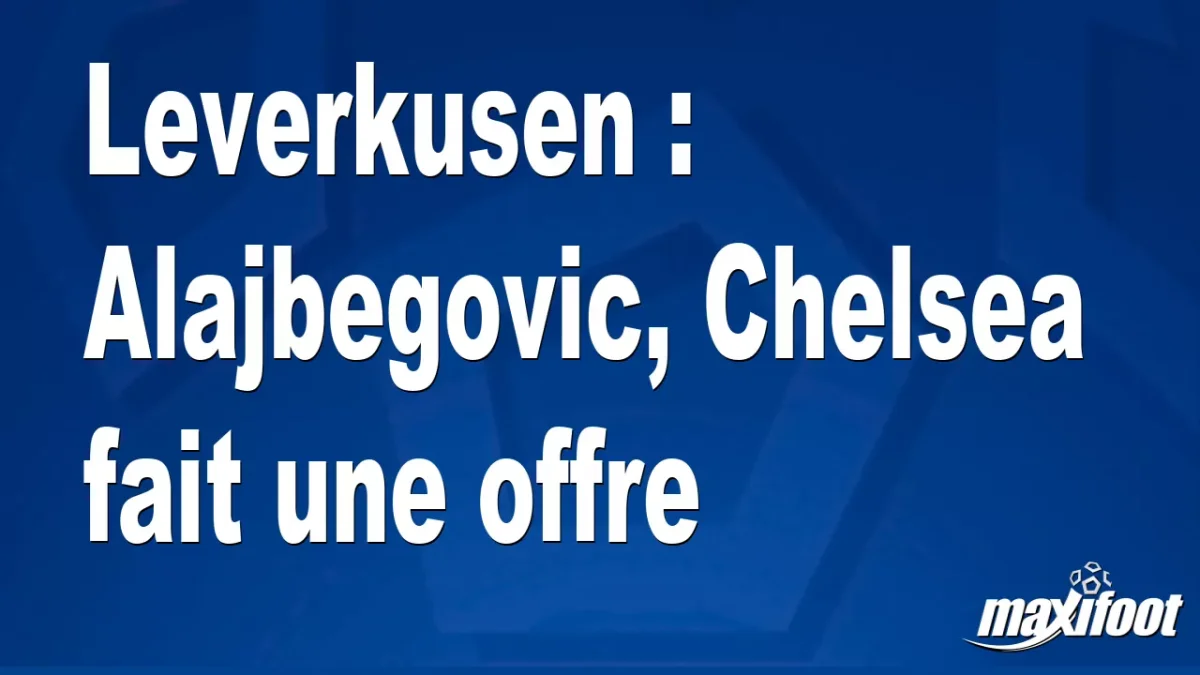 Mercato Leverkusen : Alajbegovic, Chelsea fait une offre