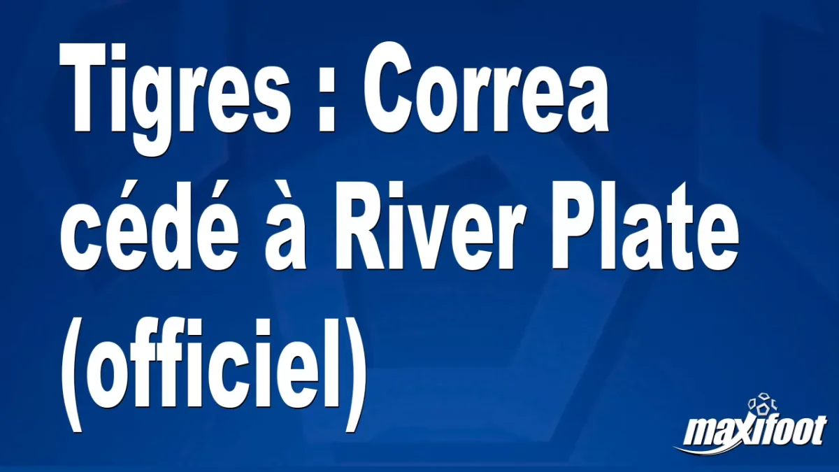 Mercato Tigres : Correa cédé à River Plate (officiel)