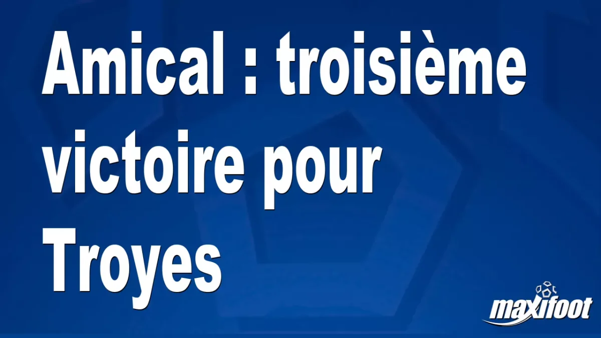 Amical : troisième victoire pour Troyes