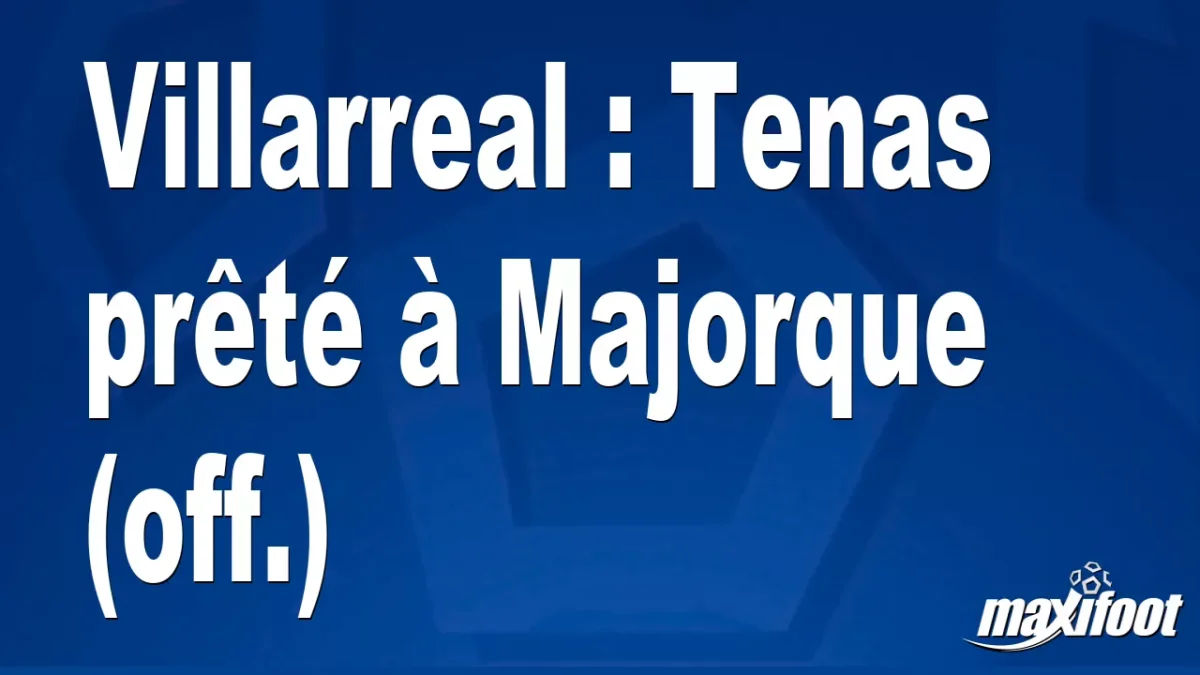 Mercato Villarreal : Tenas prêté à Majorque (off.)
