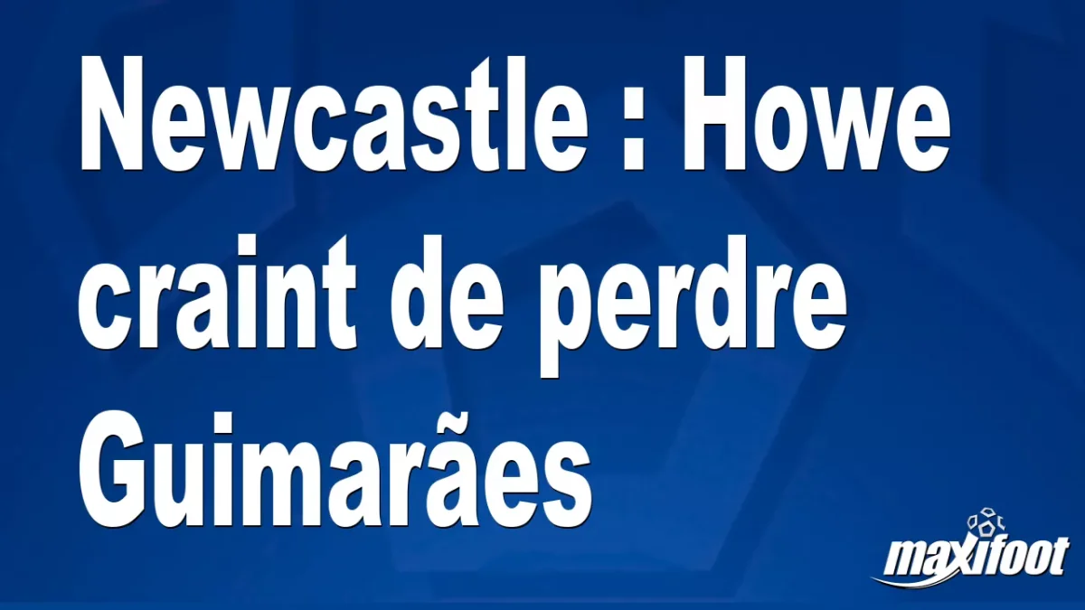 Newcastle : Howe craint de perdre Guimarães