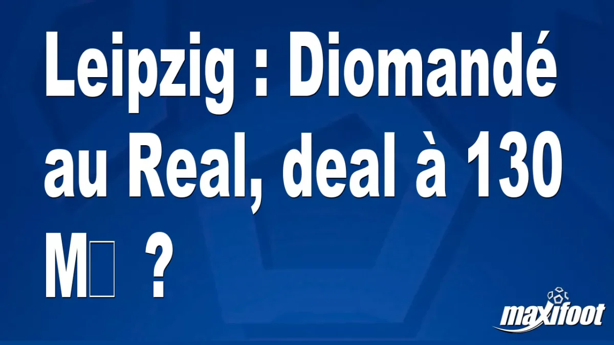 Mercato Leipzig : Diomandé au Real, deal à 130 M€ ?