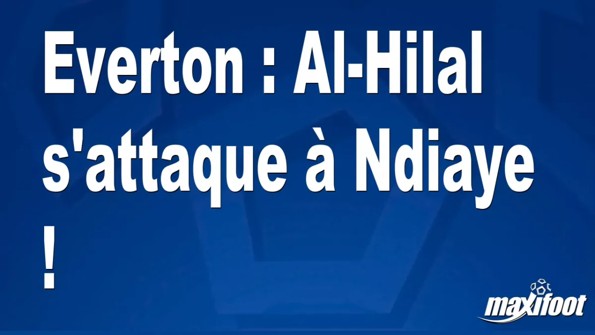 Mercato Everton : Al-Hilal s'attaque à Ndiaye !