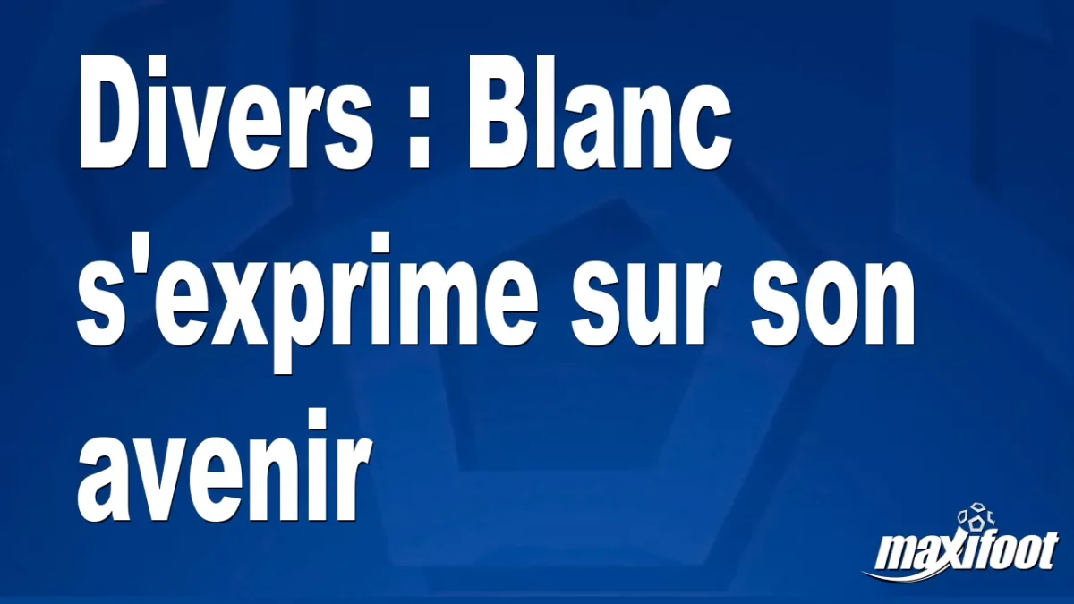 Divers : Blanc s'exprime sur son avenir
