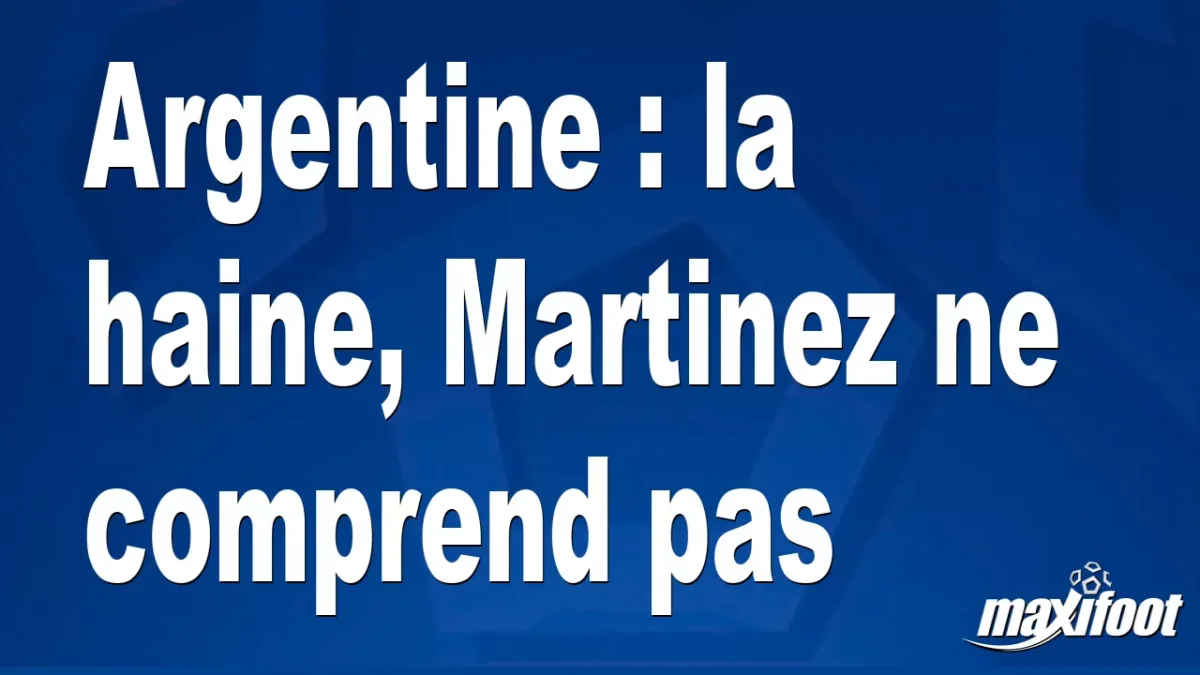 Argentine : la haine, Martinez ne comprend pas