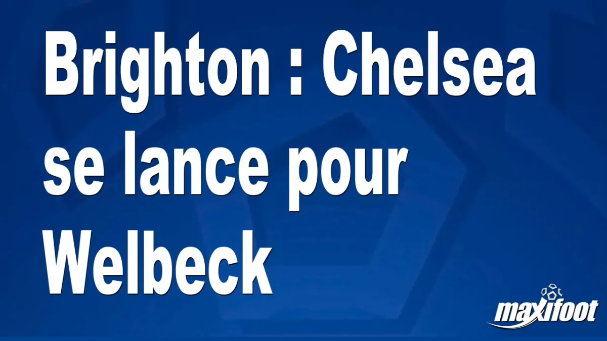 Mercato Brighton : Chelsea se lance pour Welbeck