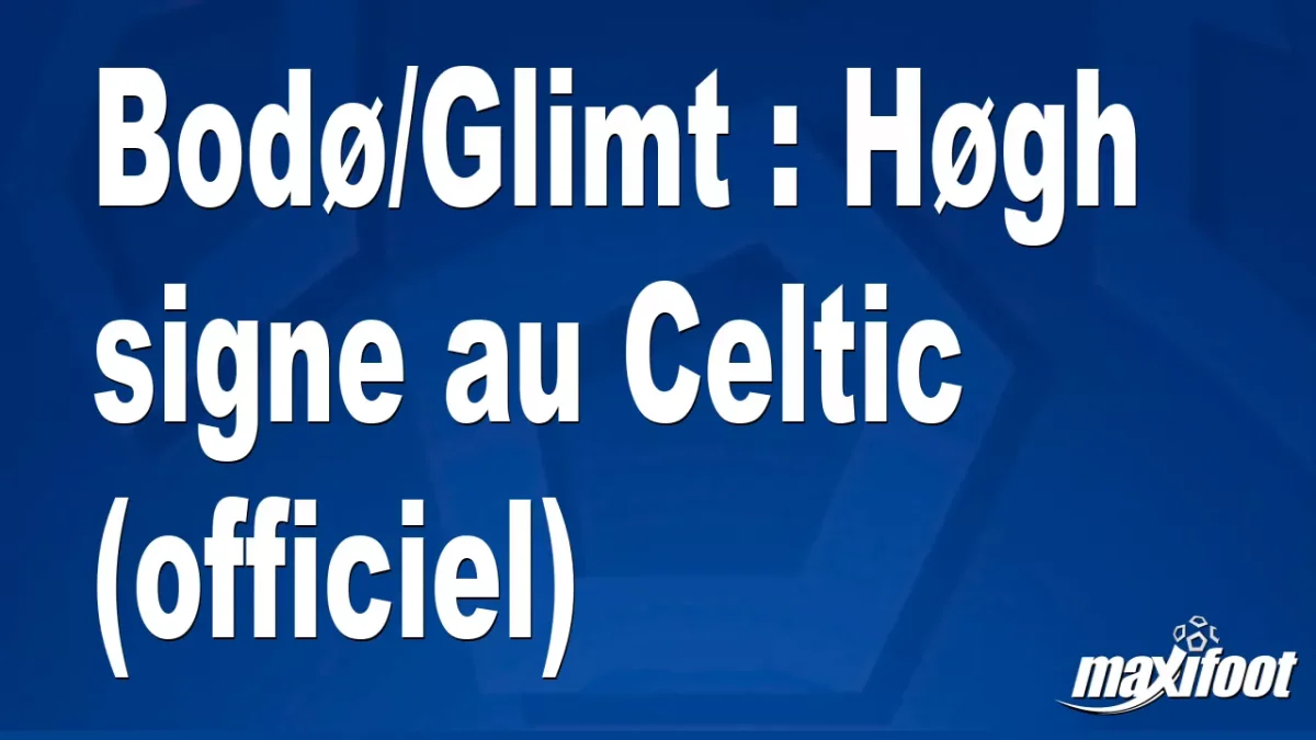 Mercato Bodø/Glimt : Høgh signe au Celtic (officiel)
