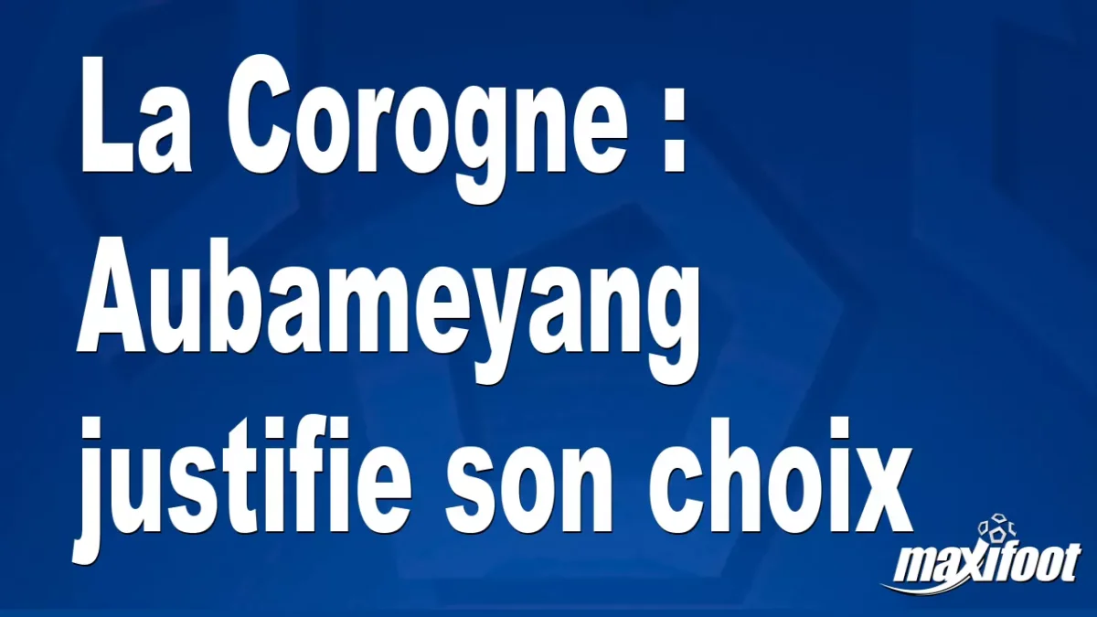 La Corogne : Aubameyang justifie son choix