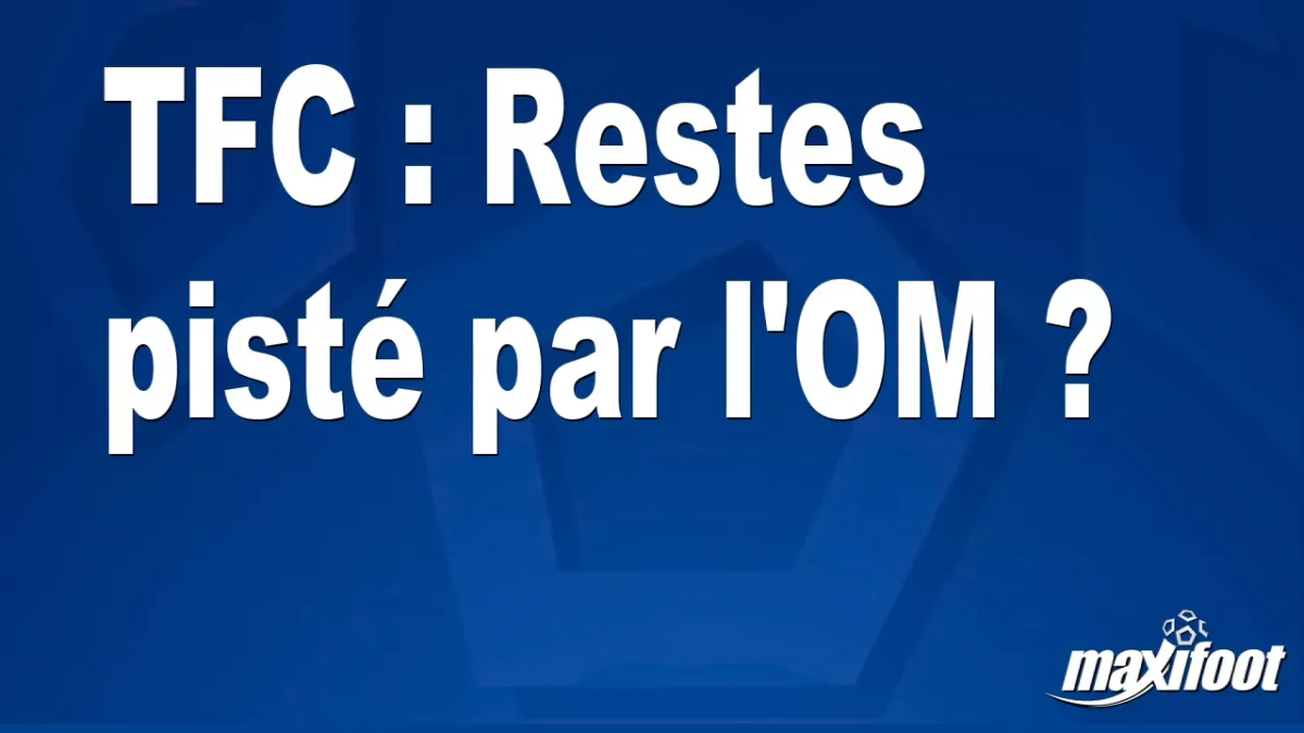 Mercato TFC : Restes pisté par l'OM ?