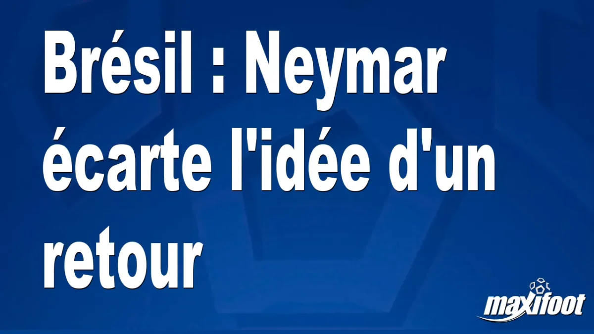 Brésil : Neymar écarte l'idée d'un retour