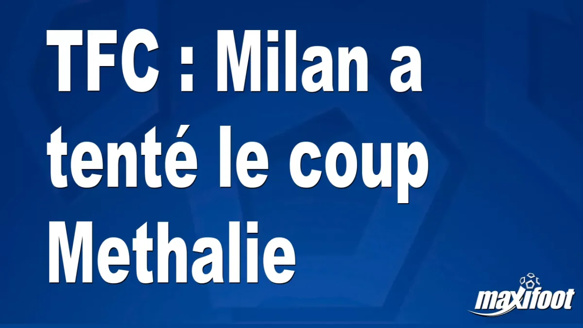 Mercato TFC : Milan a tenté le coup Methalie