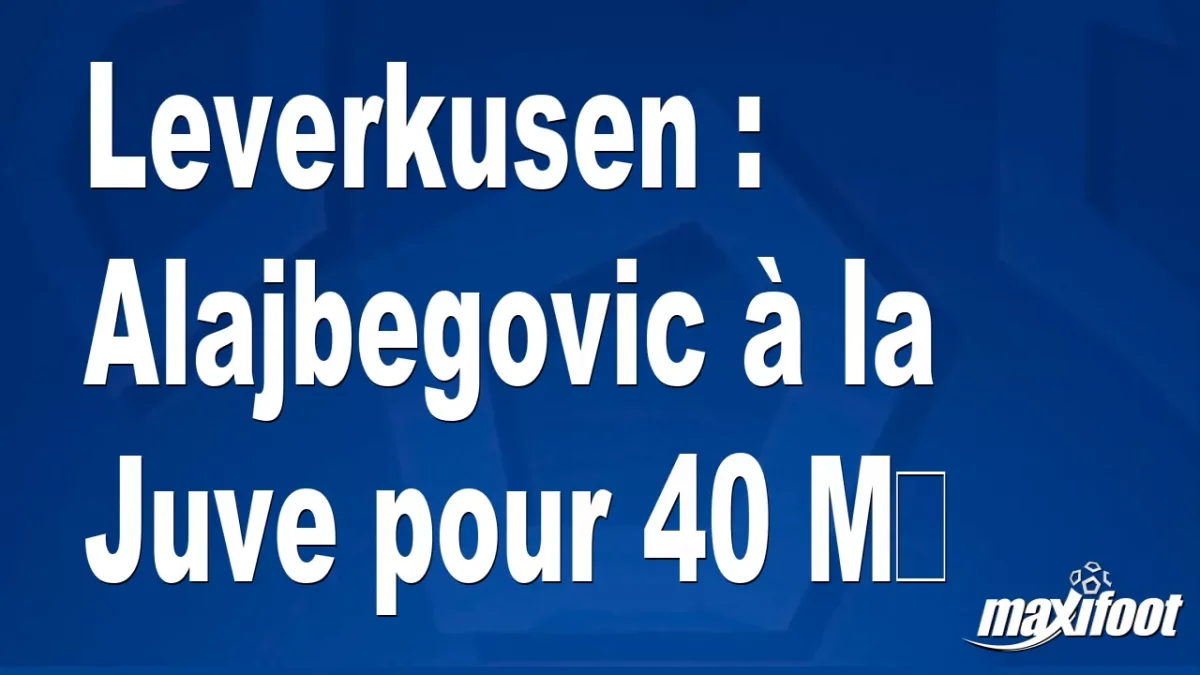 Mercato Leverkusen : Alajbegovic à la Juve pour 40 M€