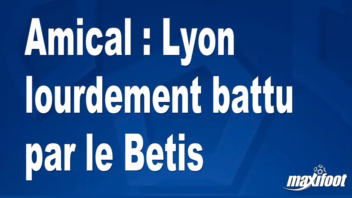 Amical : Lyon lourdement battu par le Betis