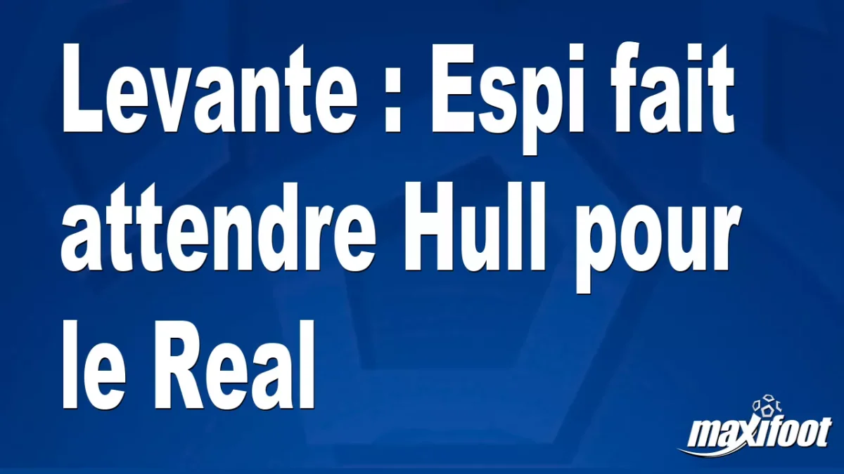 Mercato Levante : Espi fait attendre Hull pour le Real