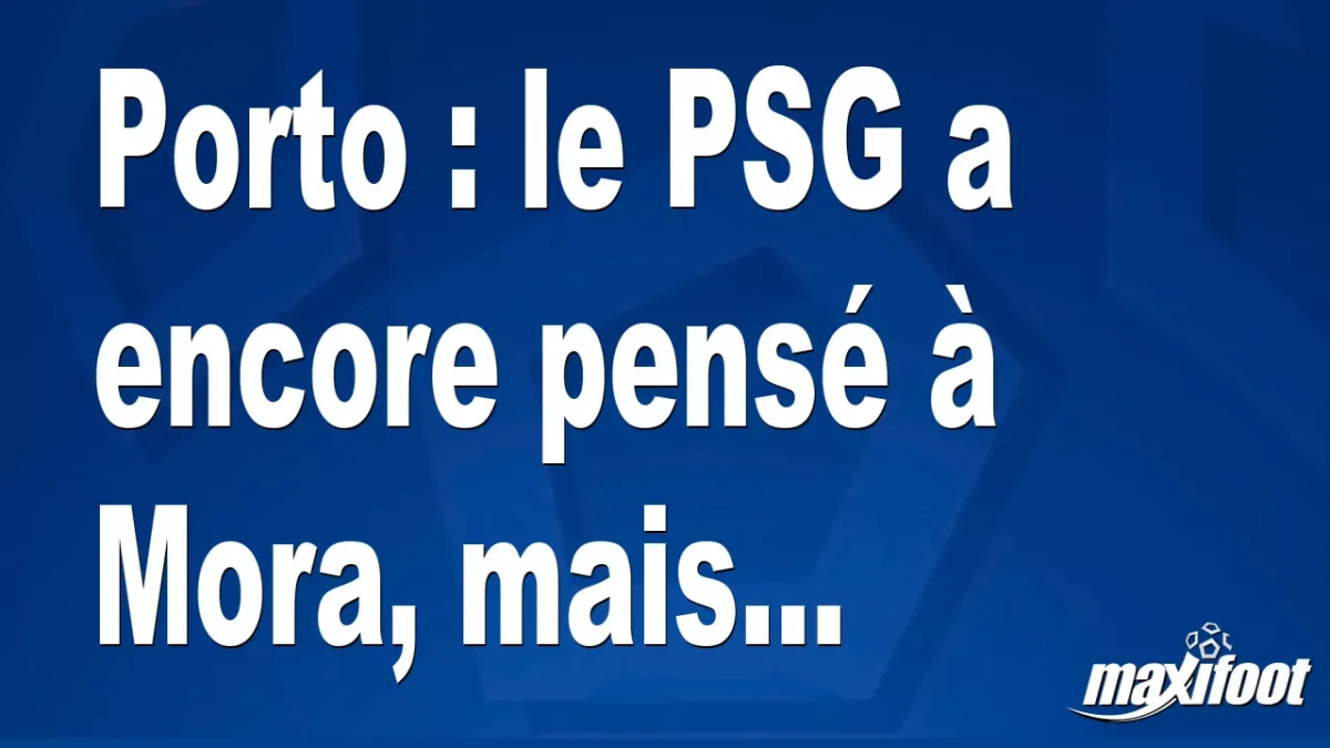 Mercato Porto : le PSG a encore pensé à Mora, mais...