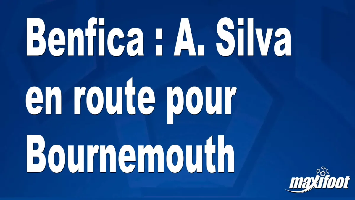 Mercato Benfica : A. Silva en route pour Bournemouth