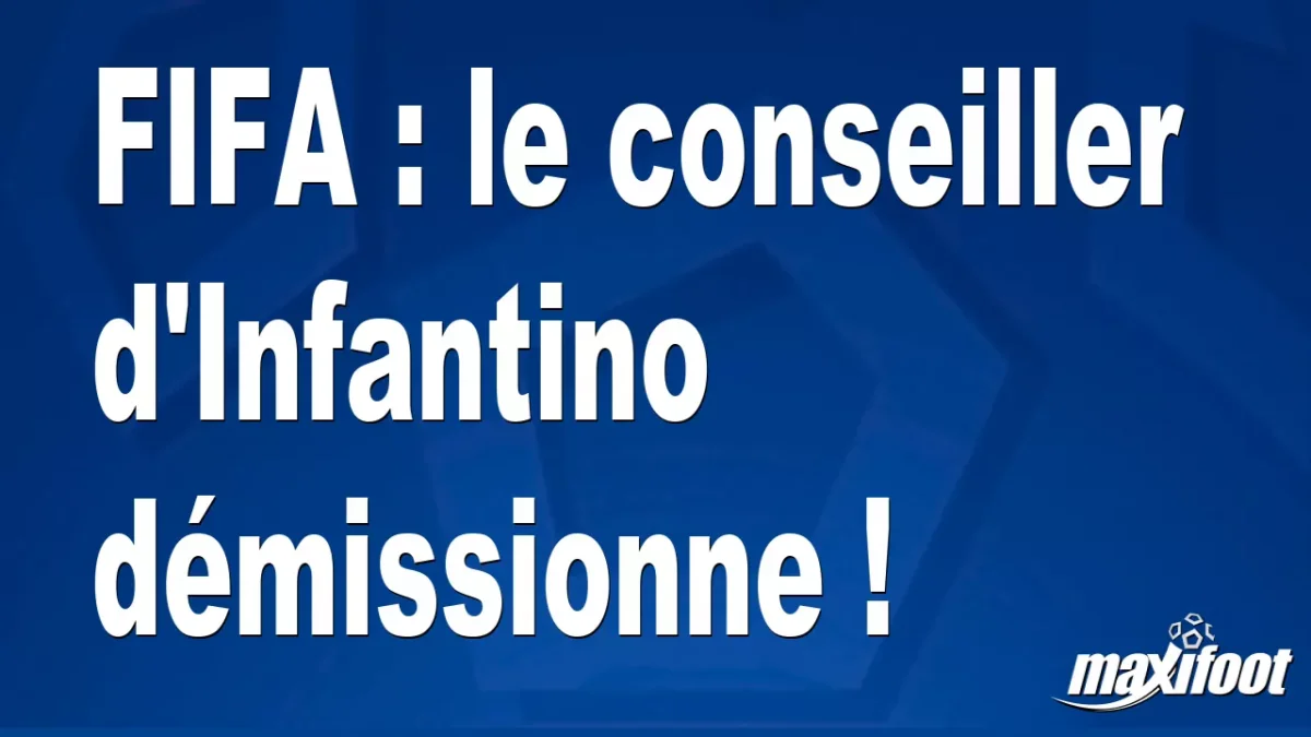 FIFA : le conseiller d'Infantino démissionne !