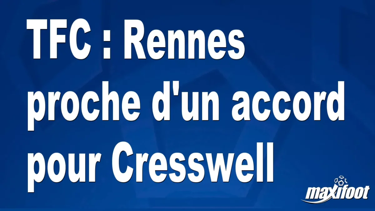 Mercato TFC : Rennes proche d'un accord pour Cresswell