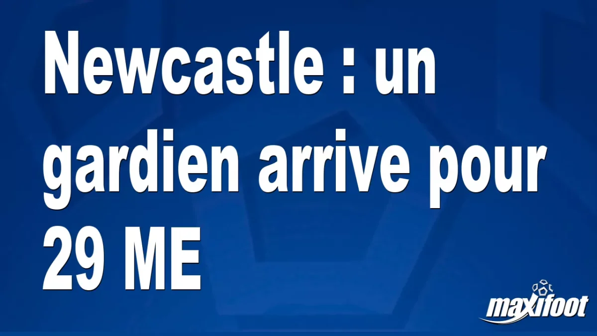 Mercato Newcastle : un gardien arrive pour 29 M€